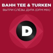 Bahh Tee, Turken, Dfm - Вытри слёзы, дура (Radio DFM Mix)