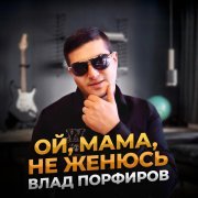 Влад Порфиров - Ой, мама, не женюсь